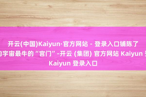 开云(中国)Kaiyun·官方网站 - 登录入口铺陈了好几集的宇宙最牛的“宫门”-开云 (集团) 官方网站 Kaiyun 登录入口