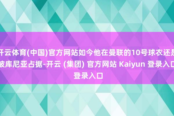 开云体育(中国)官方网站如今他在曼联的10号球衣还是被库尼亚占据-开云 (集团) 官方网站 Kaiyun 登录入口