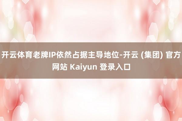 开云体育老牌IP依然占据主导地位-开云 (集团) 官方网站 Kaiyun 登录入口