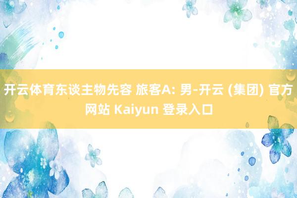 开云体育东谈主物先容 旅客A: 男-开云 (集团) 官方网站 Kaiyun 登录入口