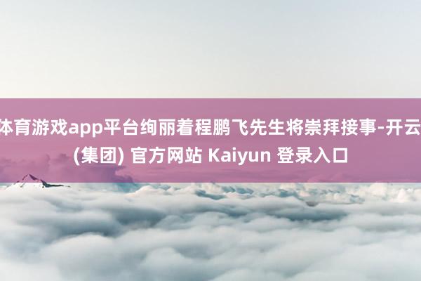 体育游戏app平台绚丽着程鹏飞先生将崇拜接事-开云 (集团) 官方网站 Kaiyun 登录入口