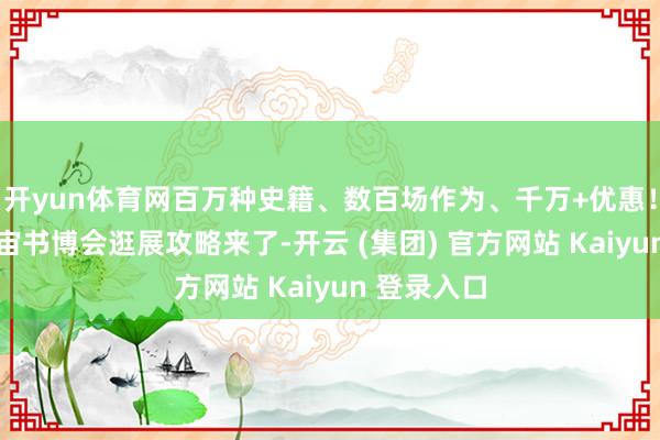 开yun体育网百万种史籍、数百场作为、千万+优惠！第33届宇宙书博会逛展攻略来了-开云 (集团) 官方网站 Kaiyun 登录入口