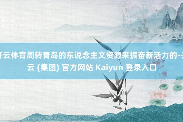 开云体育周转青岛的东说念主文资源来振奋新活力的-开云 (集团) 官方网站 Kaiyun 登录入口