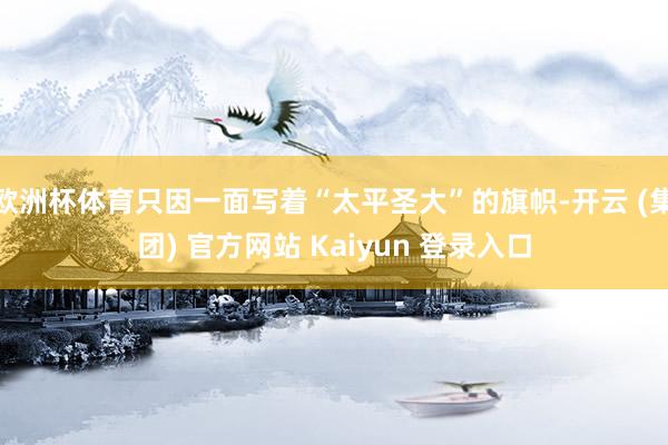 欧洲杯体育只因一面写着“太平圣大”的旗帜-开云 (集团) 官方网站 Kaiyun 登录入口