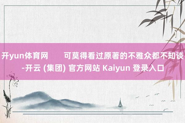 开yun体育网       可莫得看过原著的不雅众都不知谈-开云 (集团) 官方网站 Kaiyun 登录入口