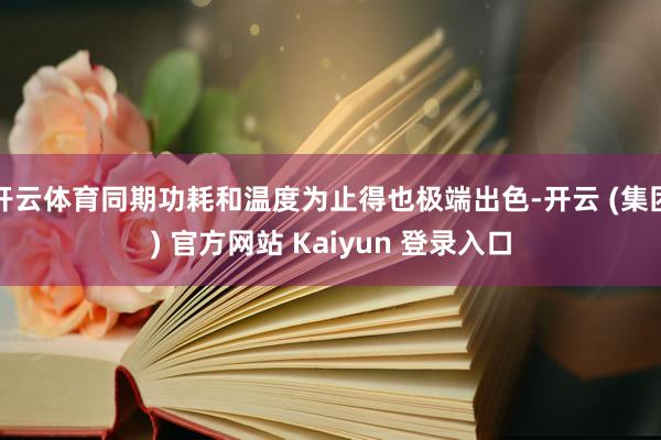 开云体育同期功耗和温度为止得也极端出色-开云 (集团) 官方网站 Kaiyun 登录入口