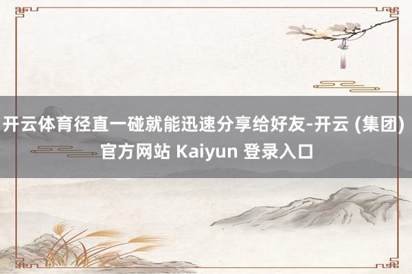 开云体育径直一碰就能迅速分享给好友-开云 (集团) 官方网站 Kaiyun 登录入口