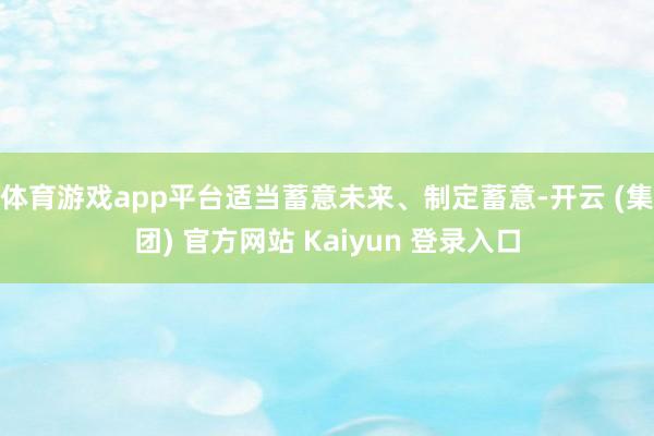 体育游戏app平台适当蓄意未来、制定蓄意-开云 (集团) 官方网站 Kaiyun 登录入口