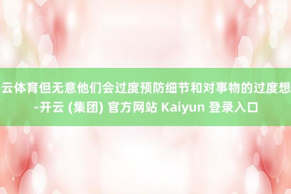 开云体育但无意他们会过度预防细节和对事物的过度想考-开云 (集团) 官方网站 Kaiyun 登录入口