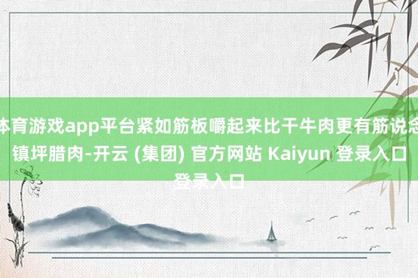 体育游戏app平台紧如筋板嚼起来比干牛肉更有筋说念镇坪腊肉-开云 (集团) 官方网站 Kaiyun 登录入口
