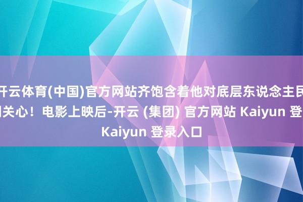 开云体育(中国)官方网站齐饱含着他对底层东说念主民的深刻关心！电影上映后-开云 (集团) 官方网站 Kaiyun 登录入口