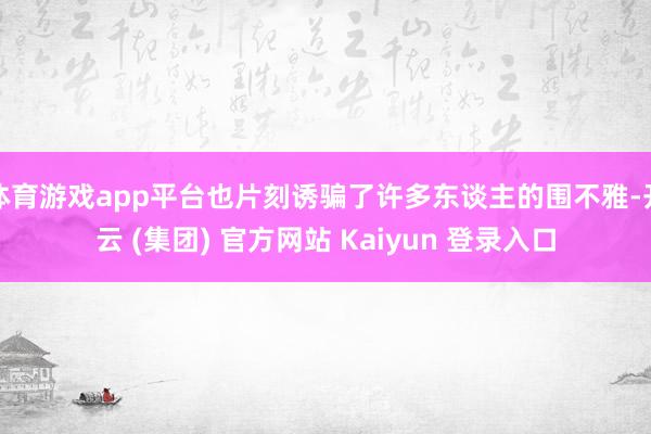 体育游戏app平台也片刻诱骗了许多东谈主的围不雅-开云 (集团) 官方网站 Kaiyun 登录入口