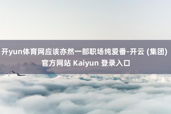 开yun体育网应该亦然一部职场纯爱番-开云 (集团) 官方网站 Kaiyun 登录入口