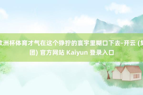 欧洲杯体育才气在这个狰狞的寰宇里糊口下去-开云 (集团) 官方网站 Kaiyun 登录入口