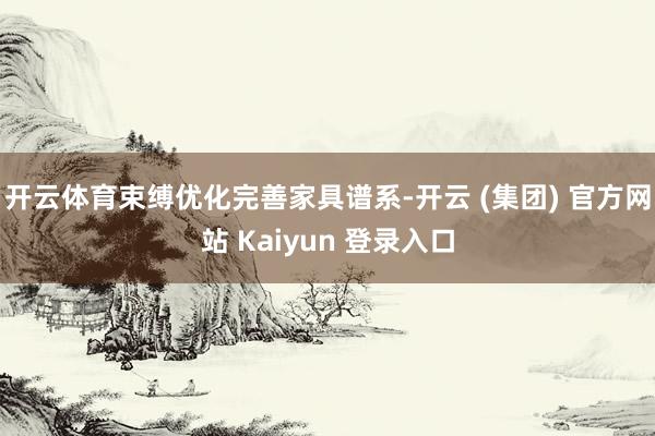 开云体育束缚优化完善家具谱系-开云 (集团) 官方网站 Kaiyun 登录入口
