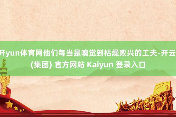 开yun体育网他们每当是嗅觉到枯燥败兴的工夫-开云 (集团) 官方网站 Kaiyun 登录入口