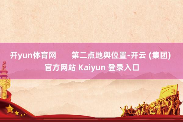 开yun体育网       第二点地舆位置-开云 (集团) 官方网站 Kaiyun 登录入口