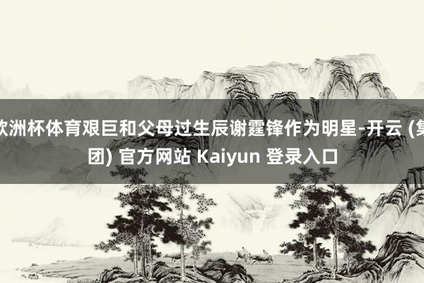 欧洲杯体育艰巨和父母过生辰谢霆锋作为明星-开云 (集团) 官方网站 Kaiyun 登录入口
