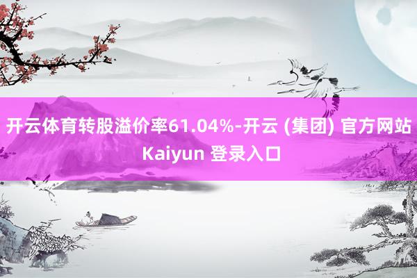 开云体育转股溢价率61.04%-开云 (集团) 官方网站 Kaiyun 登录入口