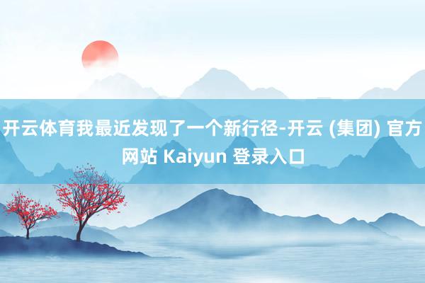 开云体育我最近发现了一个新行径-开云 (集团) 官方网站 Kaiyun 登录入口