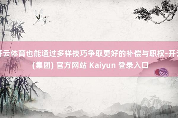 开云体育也能通过多样技巧争取更好的补偿与职权-开云 (集团) 官方网站 Kaiyun 登录入口
