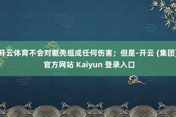 开云体育不会对躯壳组成任何伤害；但是-开云 (集团) 官方网站 Kaiyun 登录入口