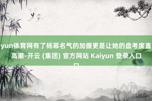 开yun体育网有了杨幂名气的加握更是让她的盘考度直线高潮-开云 (集团) 官方网站 Kaiyun 登录入口