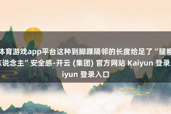 体育游戏app平台这种到脚踝隔邻的长度给足了“腿粗星东说念主”安全感-开云 (集团) 官方网站 Kaiyun 登录入口