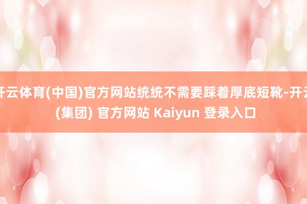 开云体育(中国)官方网站统统不需要踩着厚底短靴-开云 (集团) 官方网站 Kaiyun 登录入口