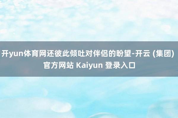 开yun体育网还彼此倾吐对伴侣的盼望-开云 (集团) 官方网站 Kaiyun 登录入口