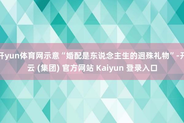 开yun体育网示意“婚配是东说念主生的迥殊礼物”-开云 (集团) 官方网站 Kaiyun 登录入口