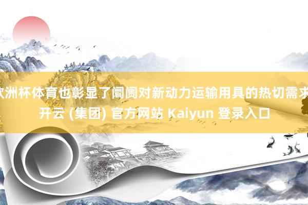 欧洲杯体育也彰显了阛阓对新动力运输用具的热切需求-开云 (集团) 官方网站 Kaiyun 登录入口