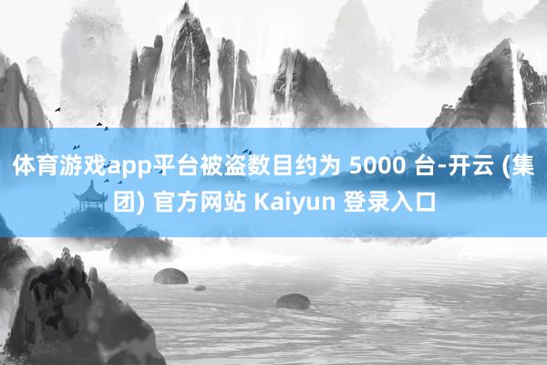 体育游戏app平台被盗数目约为 5000 台-开云 (集团) 官方网站 Kaiyun 登录入口