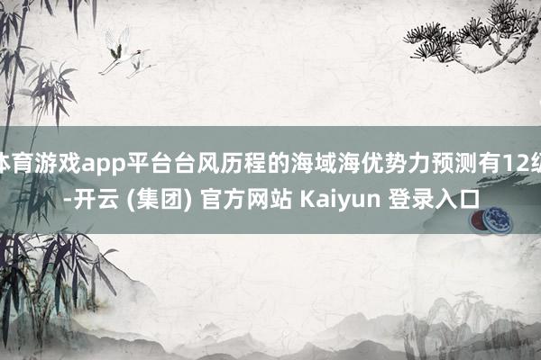 体育游戏app平台台风历程的海域海优势力预测有12级-开云 (集团) 官方网站 Kaiyun 登录入口