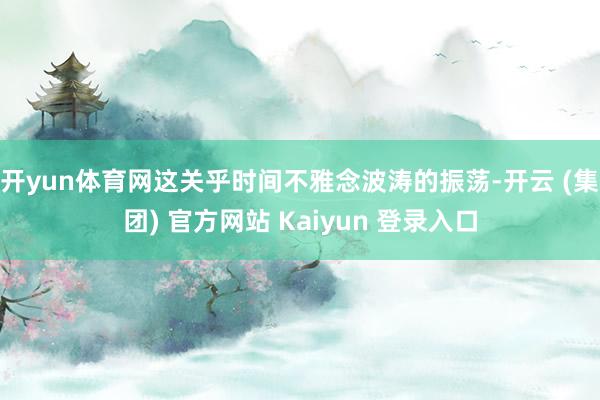 开yun体育网这关乎时间不雅念波涛的振荡-开云 (集团) 官方网站 Kaiyun 登录入口