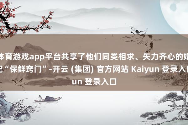 体育游戏app平台共享了他们同类相求、矢力齐心的婚配“保鲜窍门”-开云 (集团) 官方网站 Kaiyun 登录入口