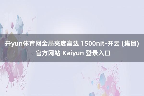 开yun体育网全局亮度高达 1500nit-开云 (集团) 官方网站 Kaiyun 登录入口