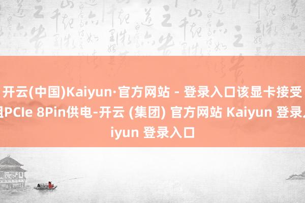 开云(中国)Kaiyun·官方网站 - 登录入口该显卡接受单组PCIe 8Pin供电-开云 (集团) 官方网站 Kaiyun 登录入口