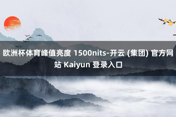 欧洲杯体育峰值亮度 1500nits-开云 (集团) 官方网站 Kaiyun 登录入口