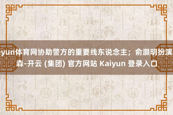 开yun体育网协助警方的重要线东说念主；俞灏明扮演牟森-开云 (集团) 官方网站 Kaiyun 登录入口