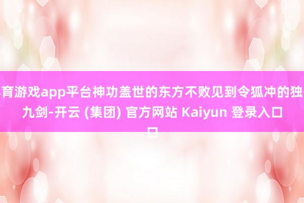 体育游戏app平台神功盖世的东方不败见到令狐冲的独孤九剑-开云 (集团) 官方网站 Kaiyun 登录入口