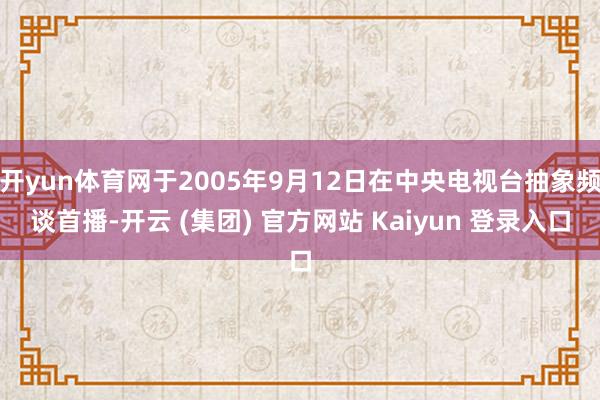 开yun体育网于2005年9月12日在中央电视台抽象频谈首播-开云 (集团) 官方网站 Kaiyun 登录入口