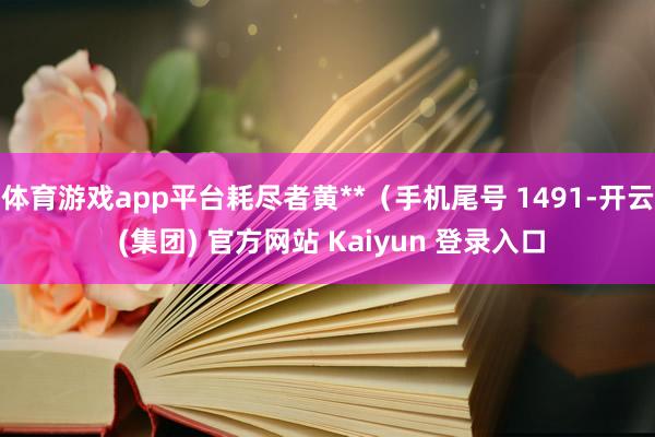 体育游戏app平台耗尽者黄**（手机尾号 1491-开云 (集团) 官方网站 Kaiyun 登录入口