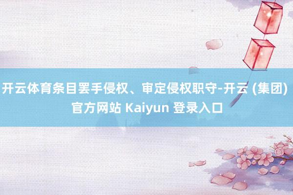 开云体育条目罢手侵权、审定侵权职守-开云 (集团) 官方网站 Kaiyun 登录入口