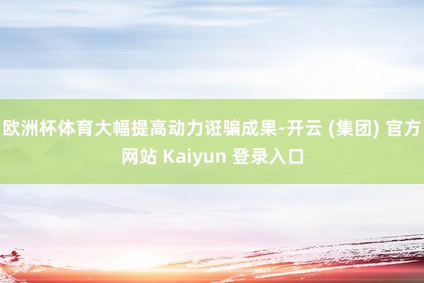 欧洲杯体育大幅提高动力诳骗成果-开云 (集团) 官方网站 Kaiyun 登录入口