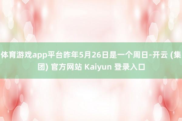 体育游戏app平台昨年5月26日是一个周日-开云 (集团) 官方网站 Kaiyun 登录入口