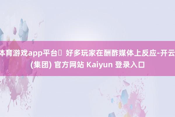 体育游戏app平台​好多玩家在酬酢媒体上反应-开云 (集团) 官方网站 Kaiyun 登录入口