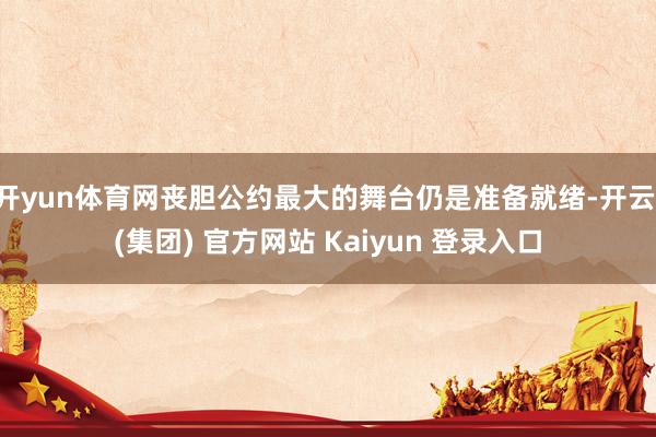 开yun体育网丧胆公约最大的舞台仍是准备就绪-开云 (集团) 官方网站 Kaiyun 登录入口