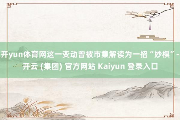 开yun体育网　　这一变动曾被市集解读为一招“妙棋”-开云 (集团) 官方网站 Kaiyun 登录入口