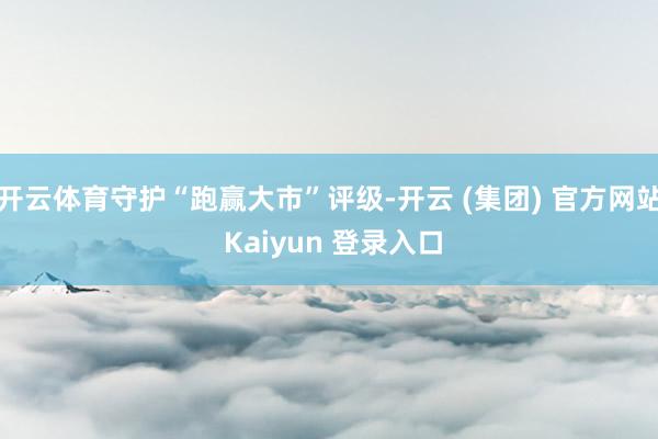 开云体育守护“跑赢大市”评级-开云 (集团) 官方网站 Kaiyun 登录入口